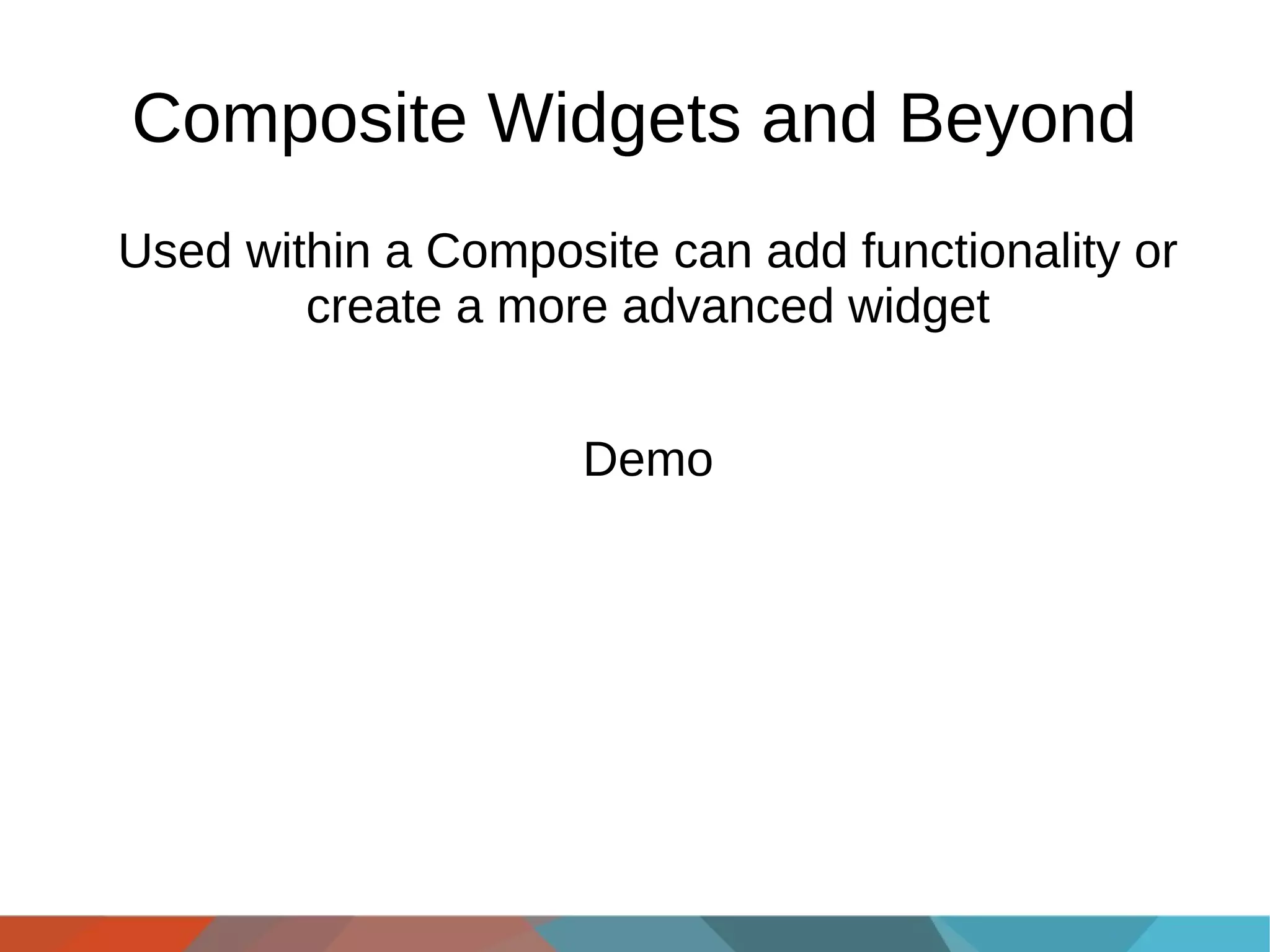 Composite Widgets and Beyond
Used within a Composite can add functionality or
create a more advanced widget
Demo

 