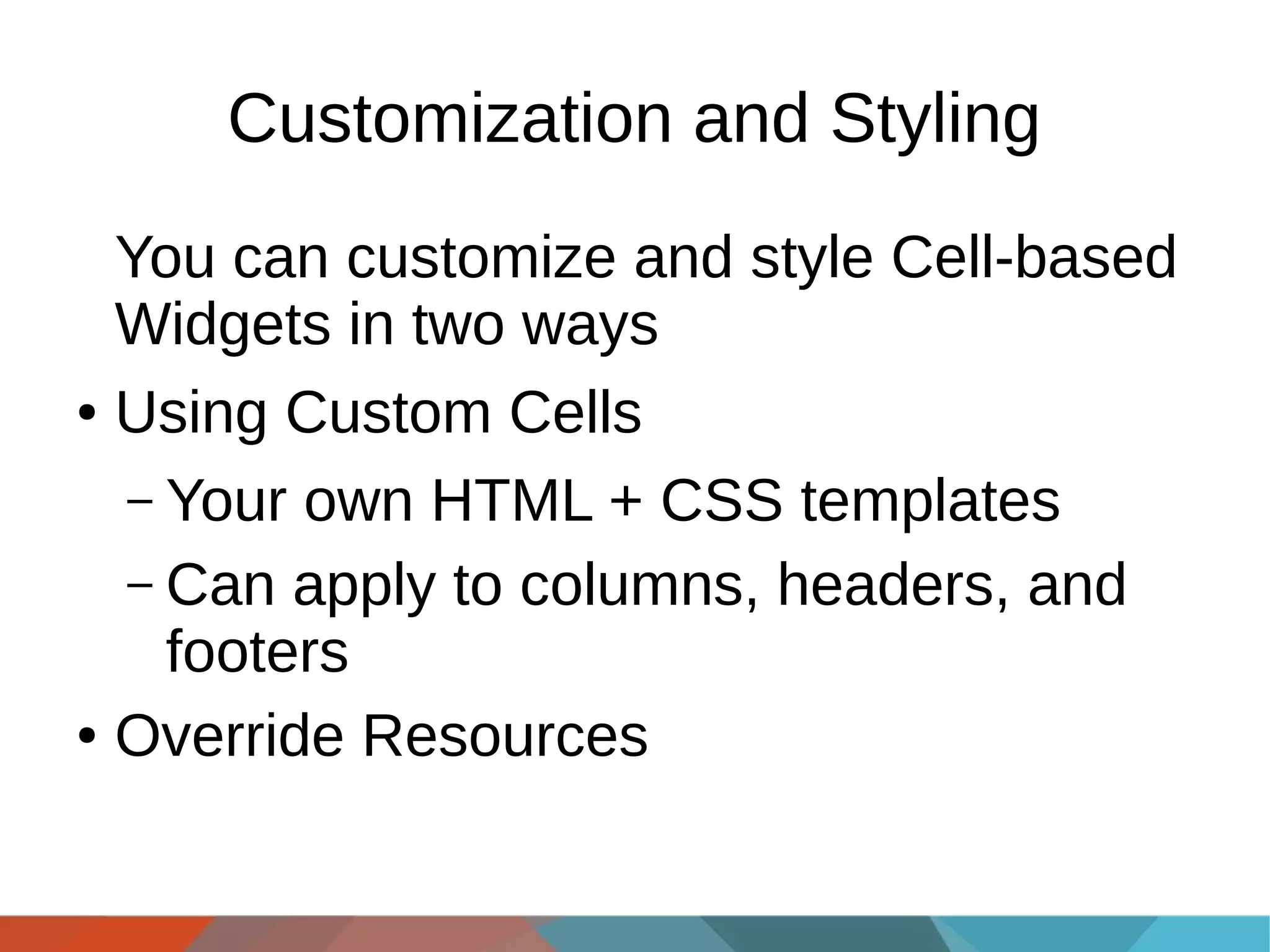 Customization and Styling
You can customize and style Cell-based
Widgets in two ways
● Using Custom Cells
– Your own HTML + CSS templates
– Can apply to columns, headers, and
footers
● Override Resources

 