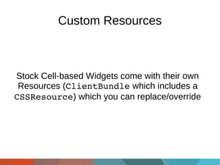 Custom Resources

Stock Cell-based Widgets come with their own
Resources (ClientBundle which includes a
CSSResource) which you can replace/override

 