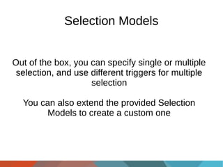 Selection Models
Out of the box, you can specify single or multiple
selection, and use different triggers for multiple
selection
You can also extend the provided Selection
Models to create a custom one

 