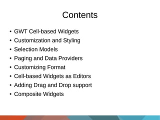 Contents
●

GWT Cell-based Widgets

●

Customization and Styling

●

Selection Models

●

Paging and Data Providers

●

Customizing Format

●

Cell-based Widgets as Editors

●

Adding Drag and Drop support

●

Composite Widgets

 