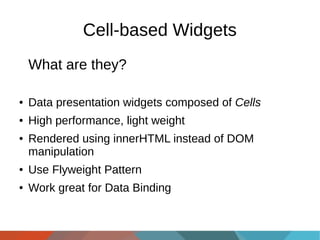 Cell-based Widgets
What are they?
●

Data presentation widgets composed of Cells

●

High performance, light weight

●

Rendered using innerHTML instead of DOM
manipulation

●

Use Flyweight Pattern

●

Work great for Data Binding

 