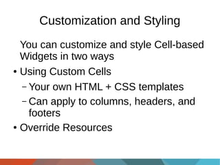 Customization and Styling
You can customize and style Cell-based
Widgets in two ways
● Using Custom Cells
– Your own HTML + CSS templates
– Can apply to columns, headers, and
footers
● Override Resources

 