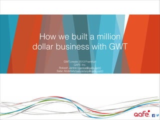 How we built a million
dollar business with GWT
GWT.create 2013 Frankfurt
QAFE Inc.
Rokesh Jankie (rjankie@qafe.com)
Salar Abdefaily(sabdefaily@qafe.com)

 