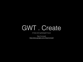 GWT . Create
A Fast and Lightweight Future
Ray Cromwell
https://plus.google.com/+RayCromwell

 