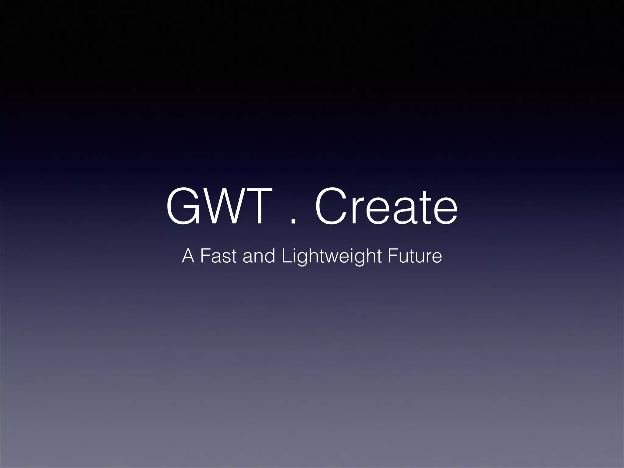 GWT . Create
A Fast and Lightweight Future

 