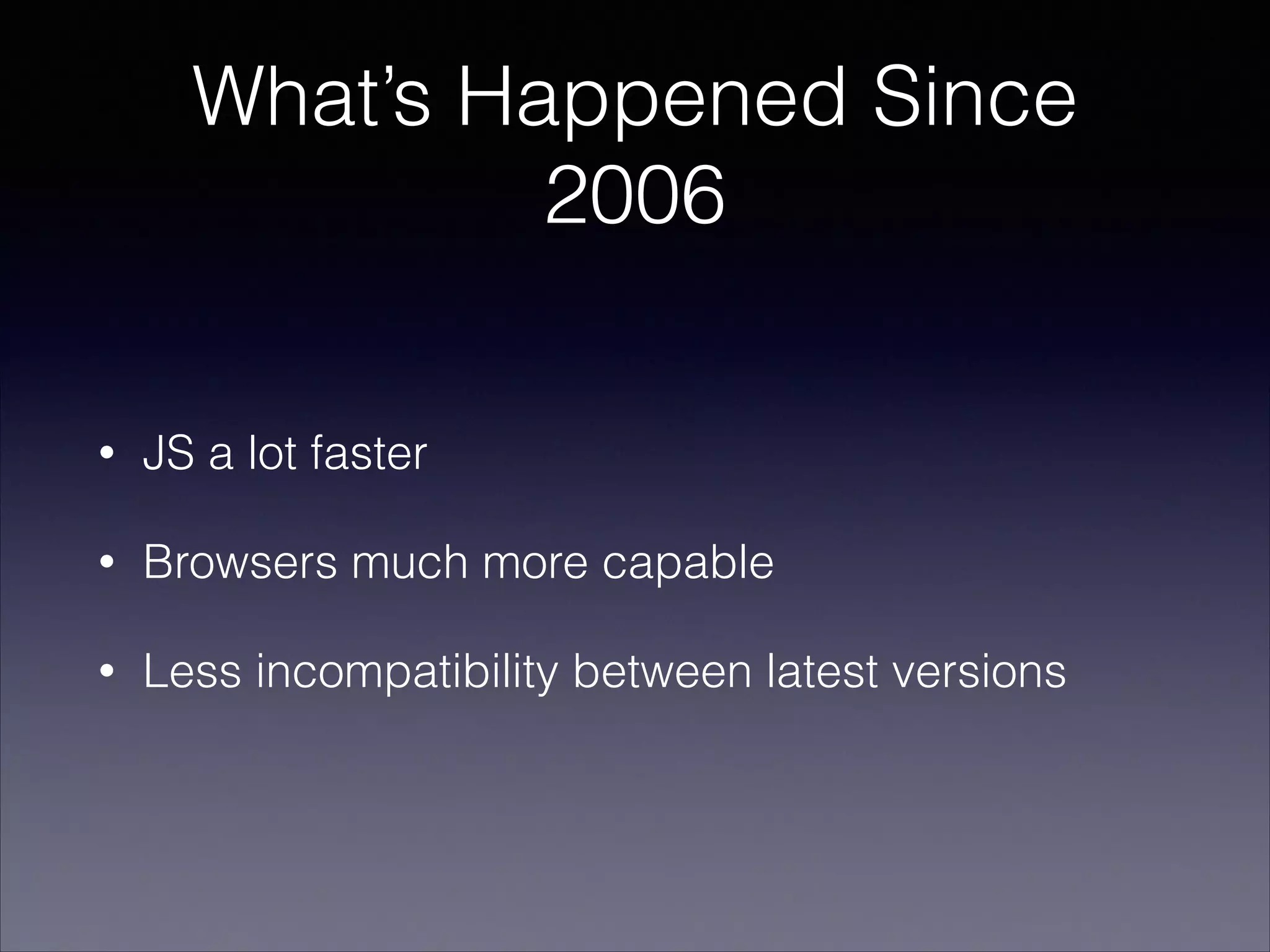 What’s Happened Since
2006
•

JS a lot faster

•

Browsers much more capable

•

Less incompatibility between latest versions

 