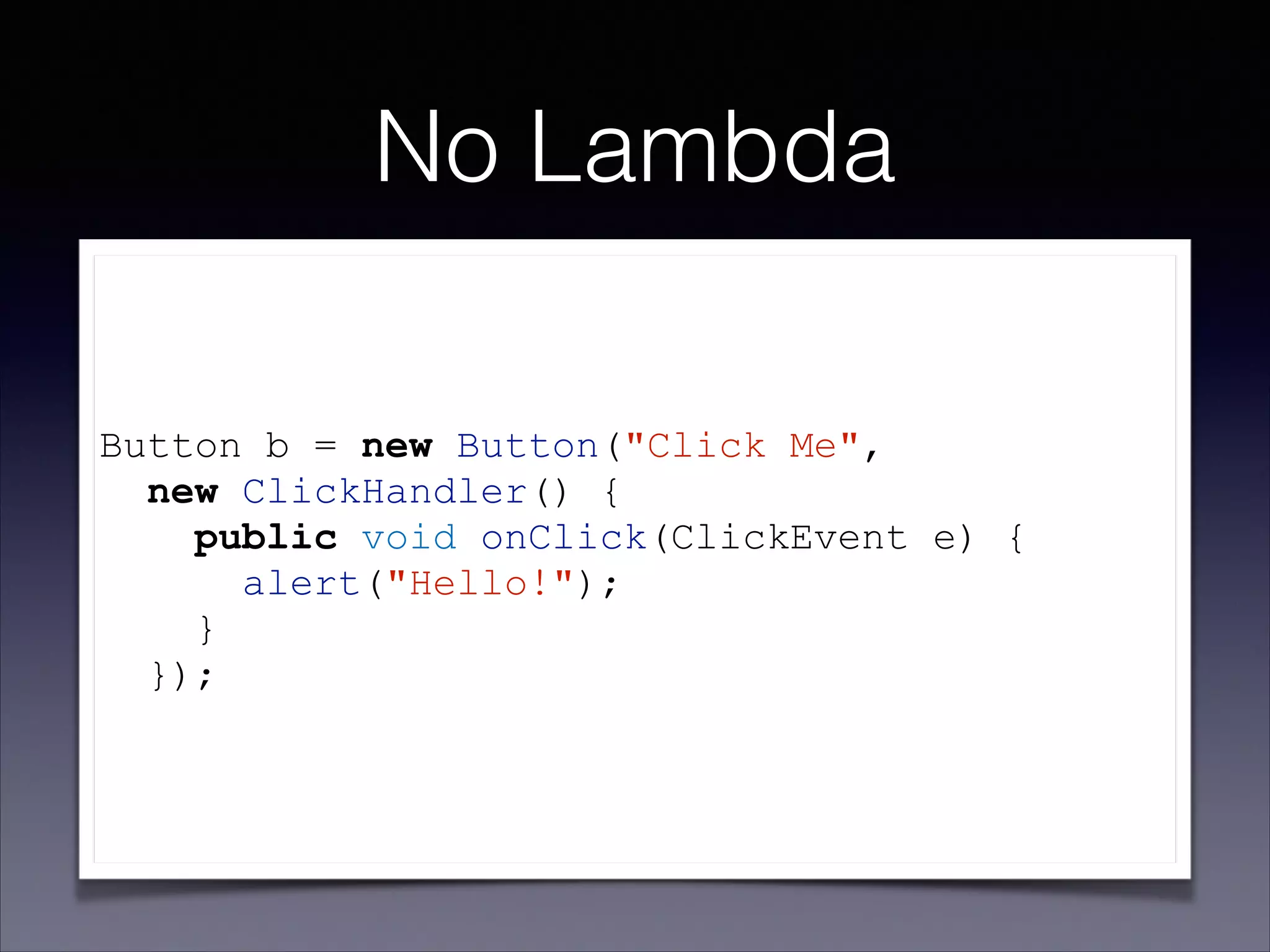 No Lambda
!

Button b = new Button("Click Me",
new ClickHandler() {
public void onClick(ClickEvent e) {
alert("Hello!");
}
});

 