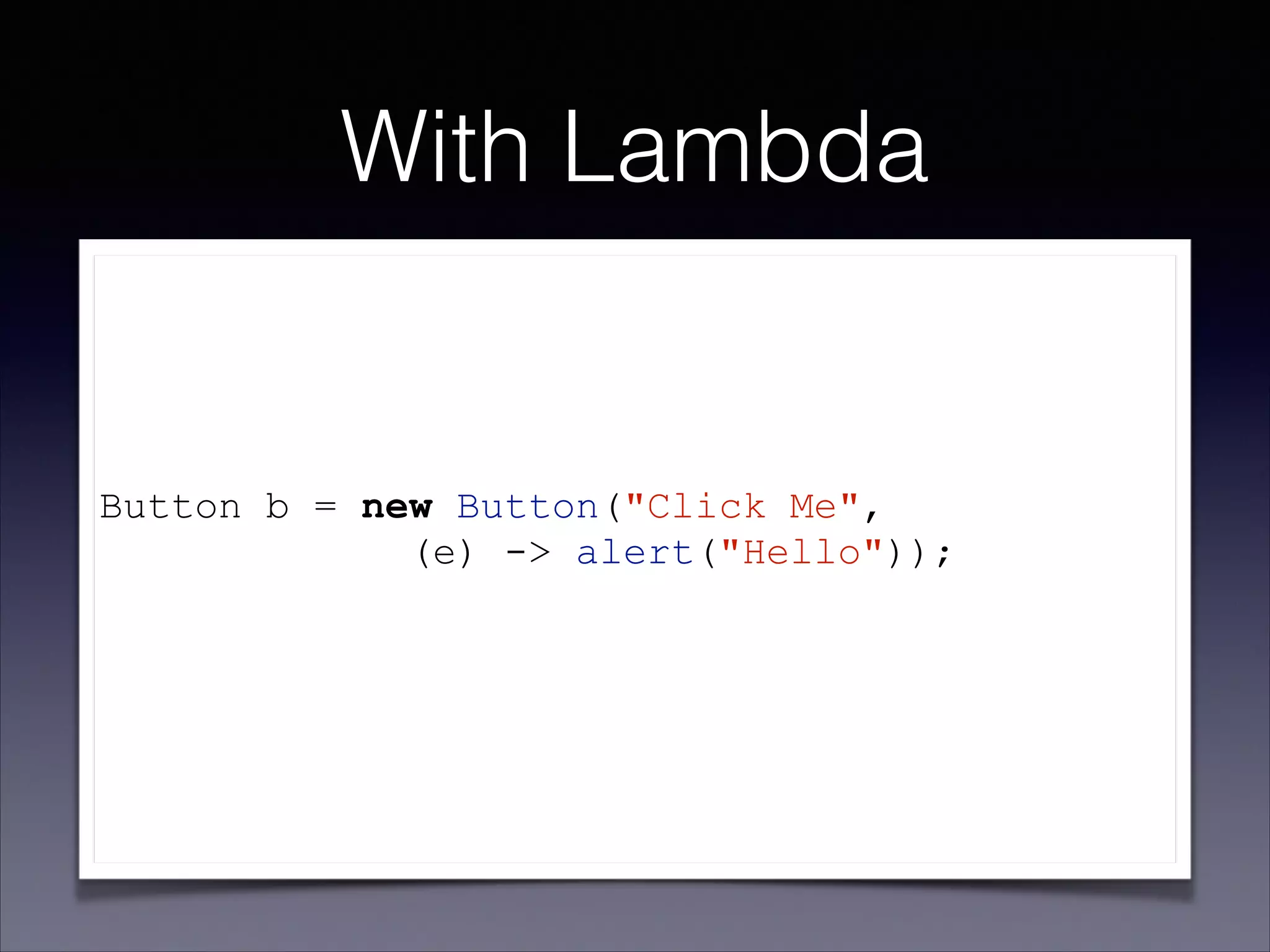 With Lambda

Button b = new Button("Click Me",
(e) -> alert("Hello"));
!

 