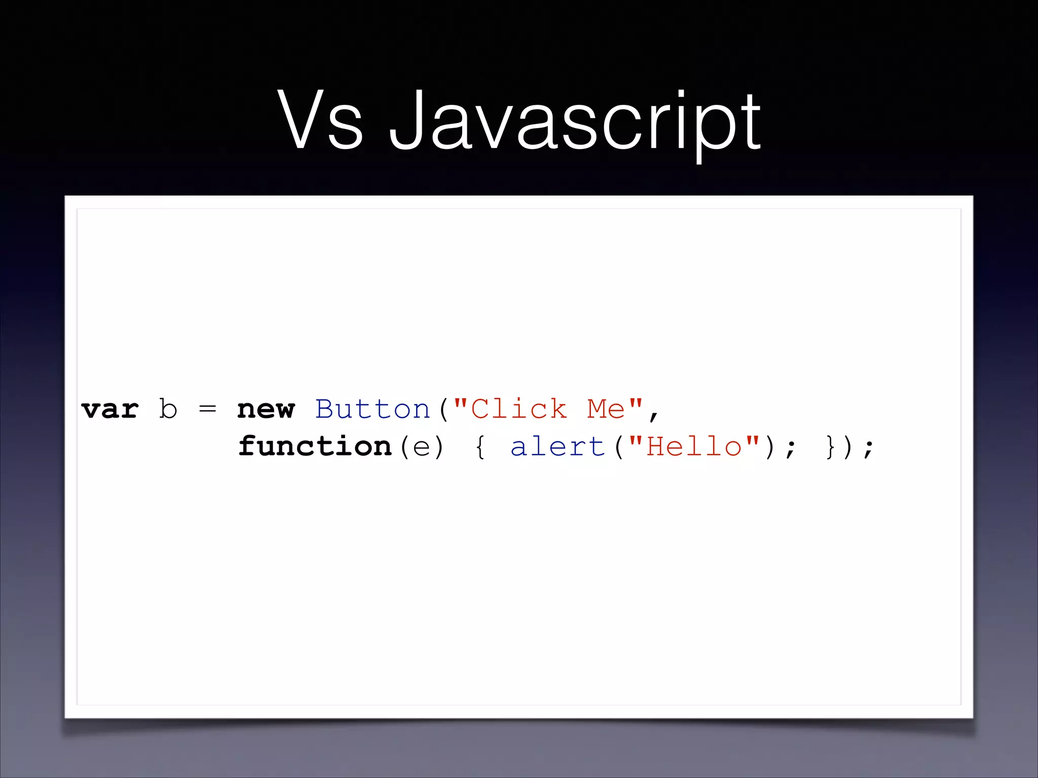 Vs Javascript

var b = new Button("Click Me",
function(e) { alert("Hello"); });
!
!

 