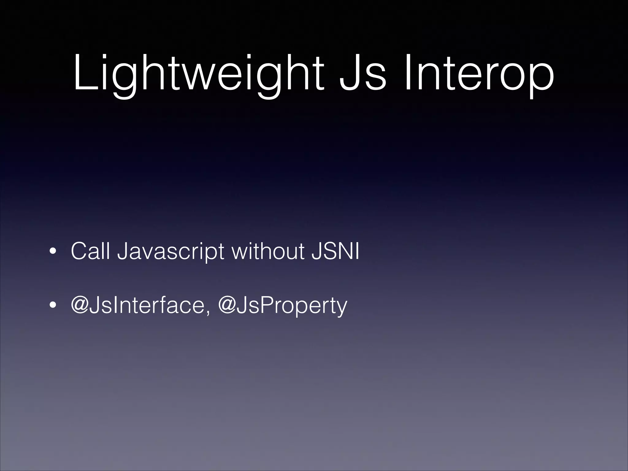 Lightweight Js Interop

•

Call Javascript without JSNI

•

@JsInterface, @JsProperty

 