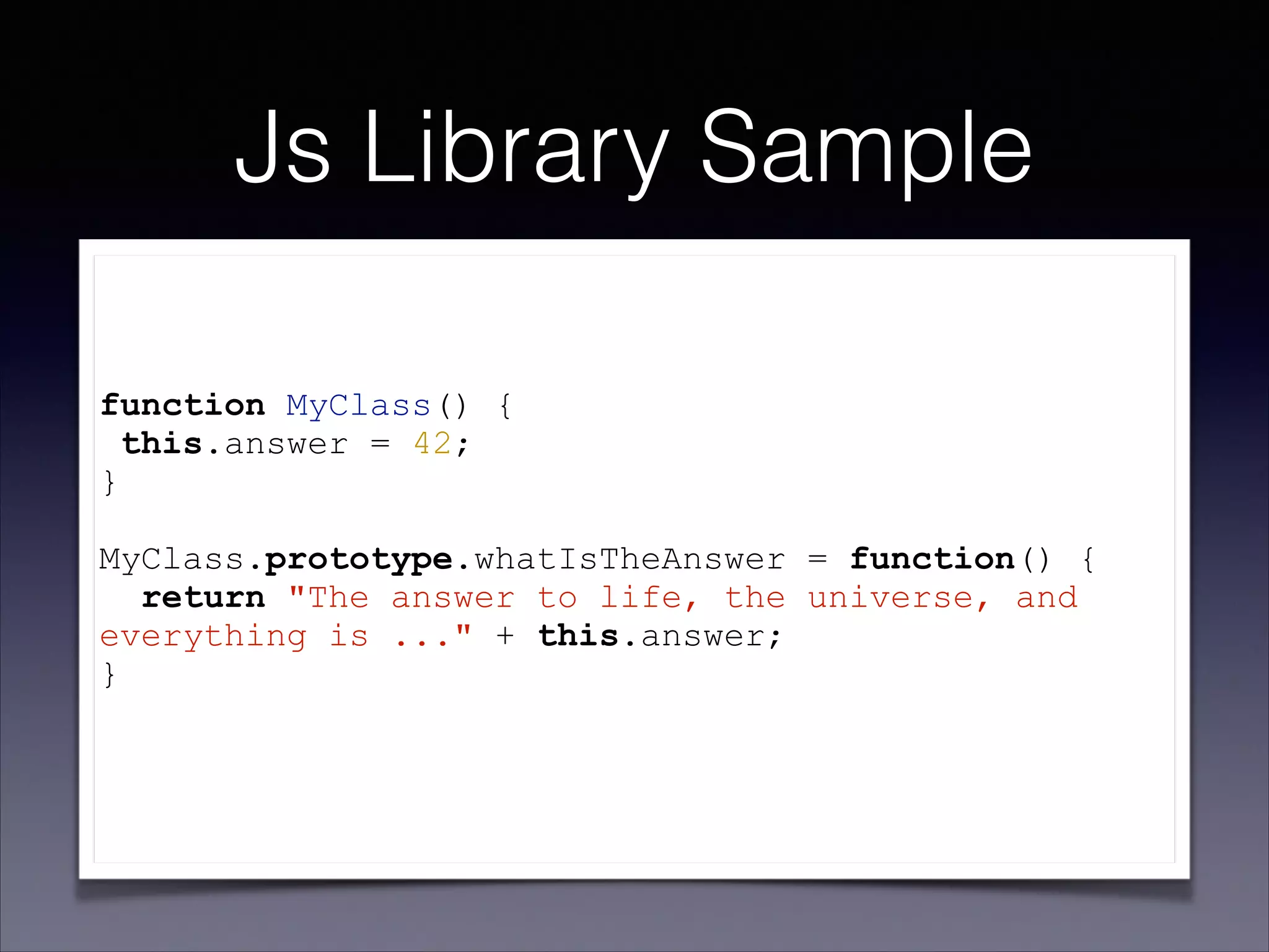 Js Library Sample
!

function MyClass() {
this.answer = 42;
}
!

MyClass.prototype.whatIsTheAnswer = function() {
return "The answer to life, the universe, and
everything is ..." + this.answer;
}
!

 