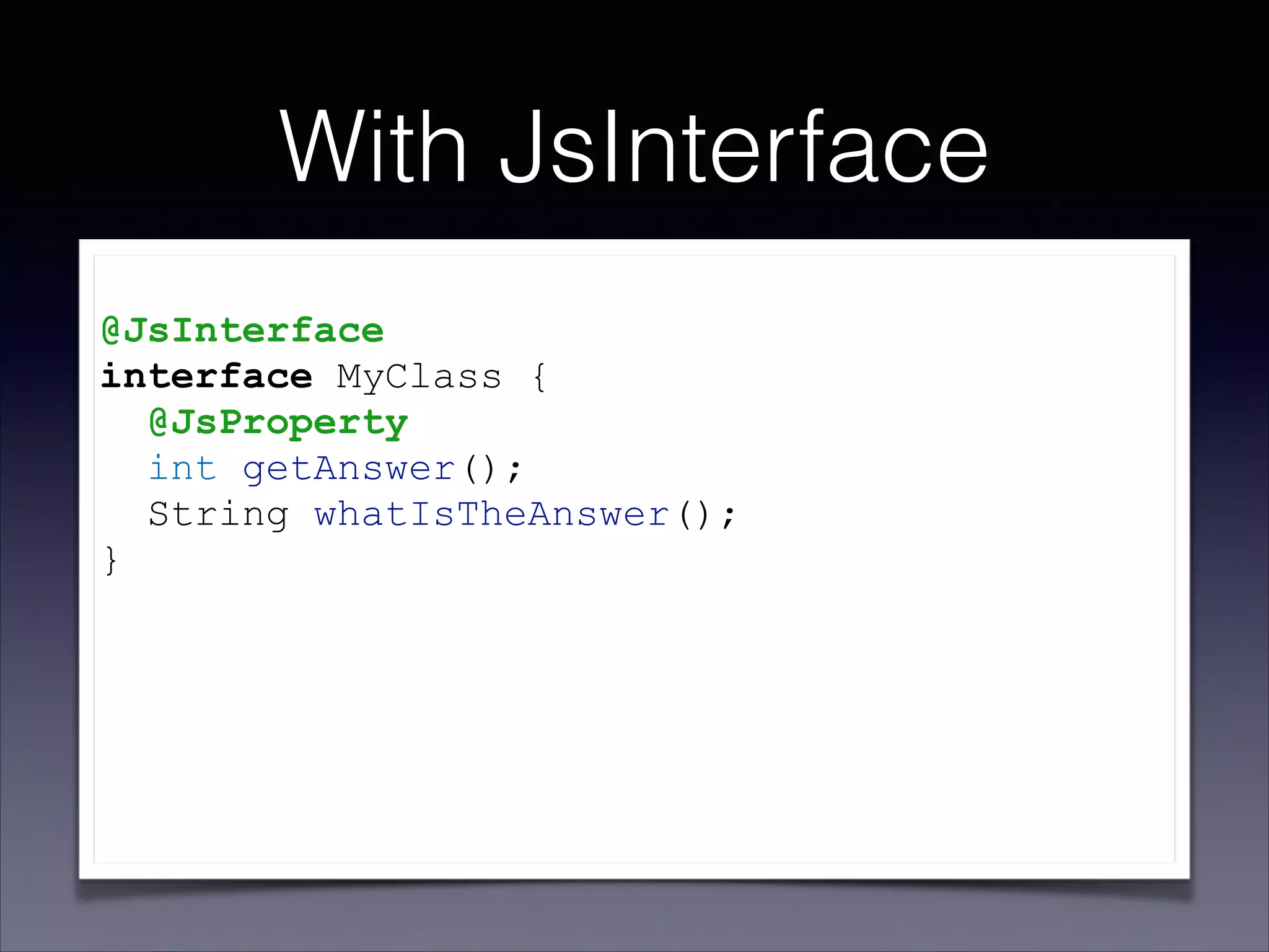 With JsInterface
@JsInterface
interface MyClass {
@JsProperty
int getAnswer();
String whatIsTheAnswer();
}
!
!
!
!

 