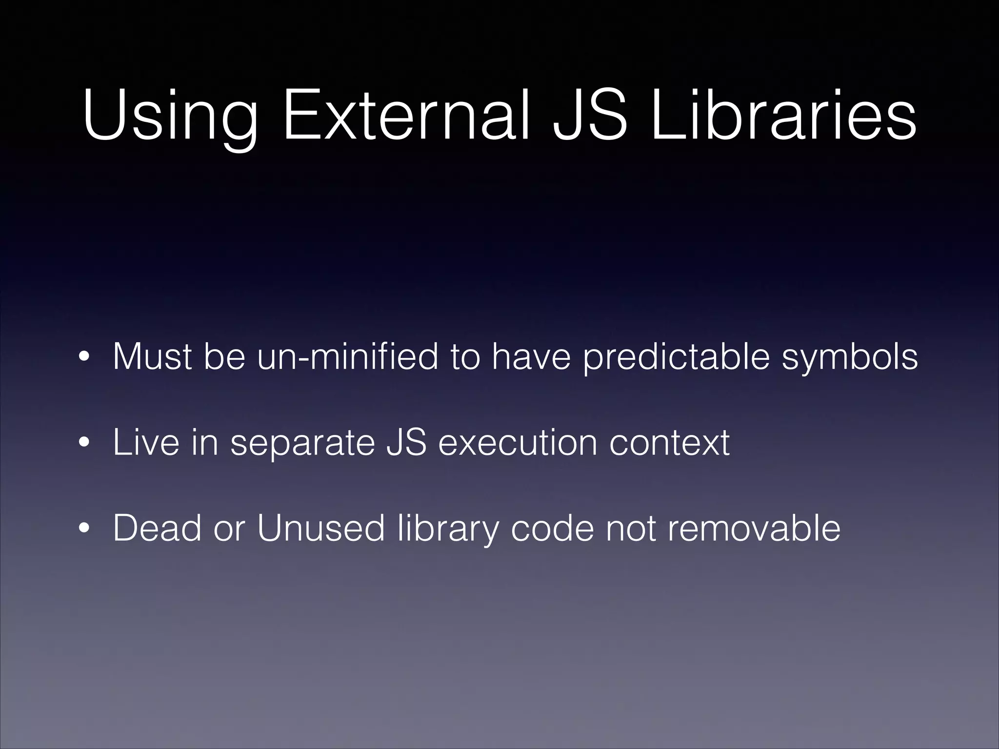 Using External JS Libraries

•

Must be un-miniﬁed to have predictable symbols

•

Live in separate JS execution context

•

Dead or Unused library code not removable

 