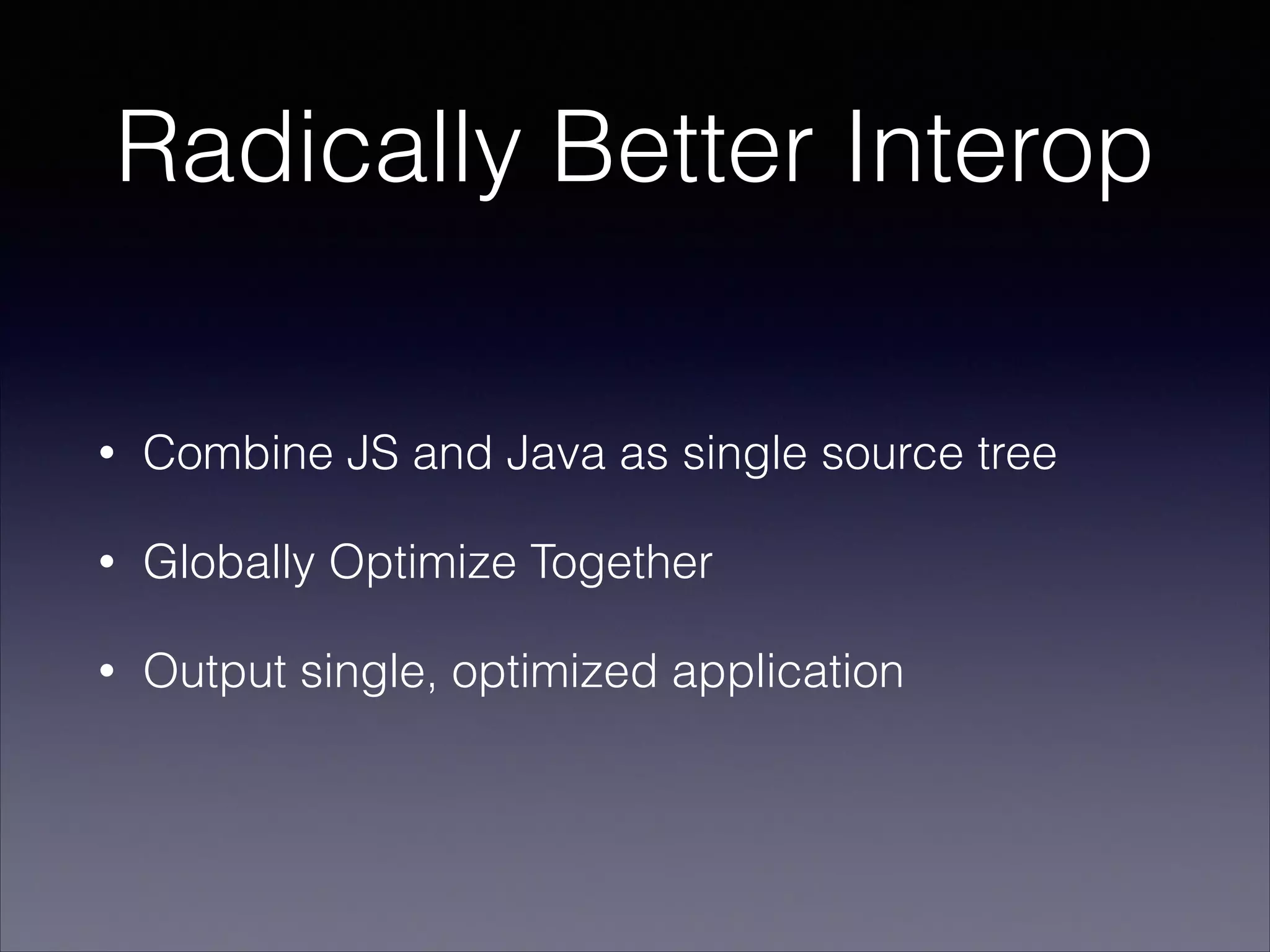 Radically Better Interop
•

Combine JS and Java as single source tree

•

Globally Optimize Together

•

Output single, optimized application

 