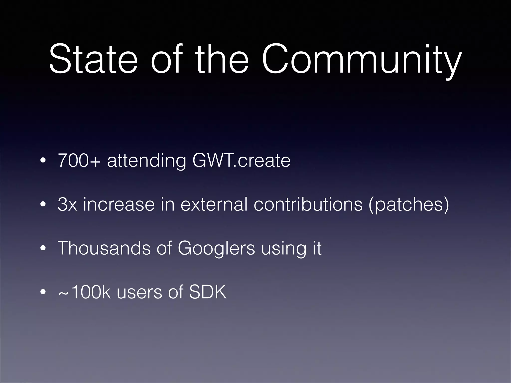 State of the Community
•

700+ attending GWT.create

•

3x increase in external contributions (patches)

•

Thousands of Googlers using it

•

~100k users of SDK

 