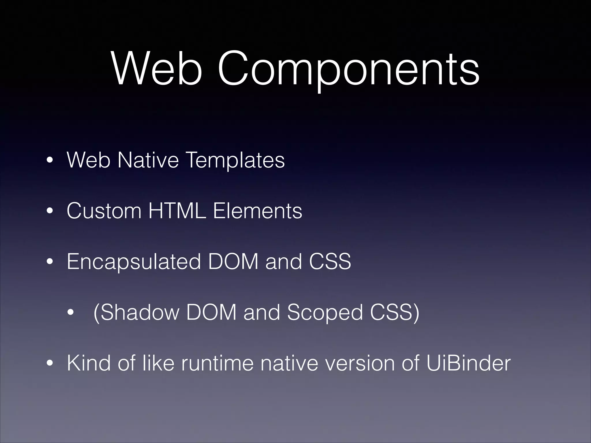 Web Components
•

Web Native Templates

•

Custom HTML Elements

•

Encapsulated DOM and CSS
•

•

(Shadow DOM and Scoped CSS)

Kind of like runtime native version of UiBinder

 
