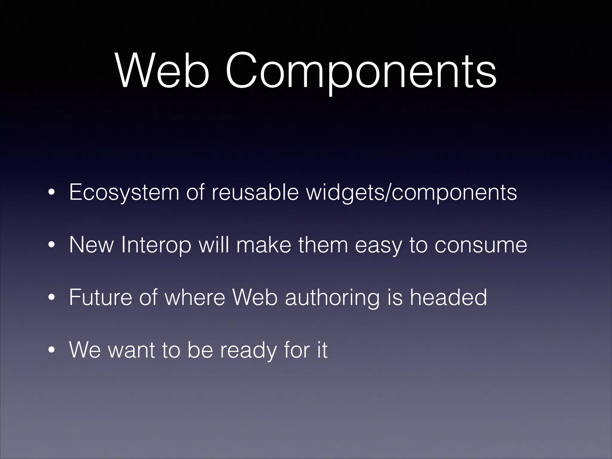 Web Components
•

Ecosystem of reusable widgets/components

•

New Interop will make them easy to consume

•

Future of where Web authoring is headed

•

We want to be ready for it

 