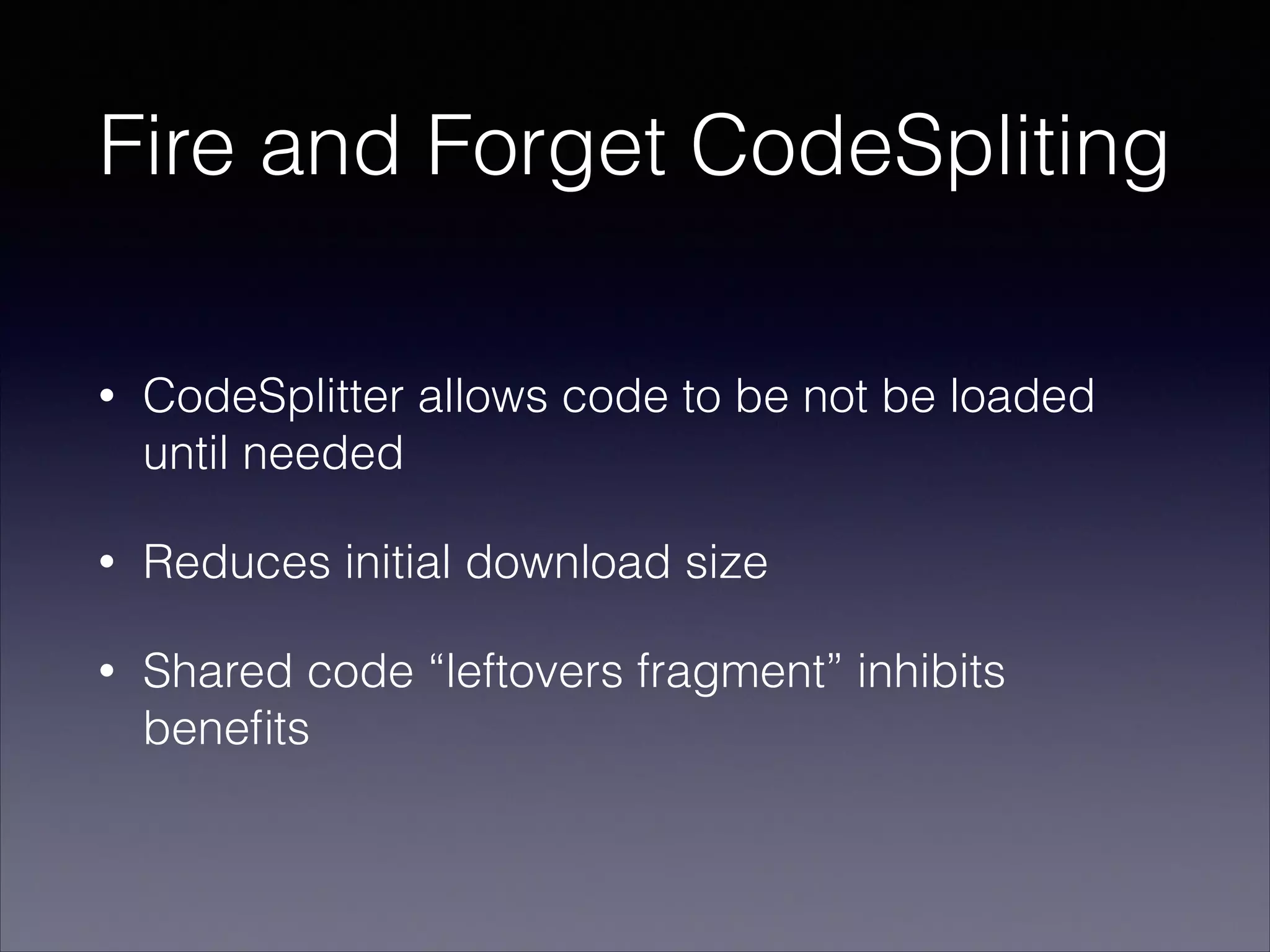 Fire and Forget CodeSpliting
•

CodeSplitter allows code to be not be loaded
until needed

•

Reduces initial download size

•

Shared code “leftovers fragment” inhibits
beneﬁts

 