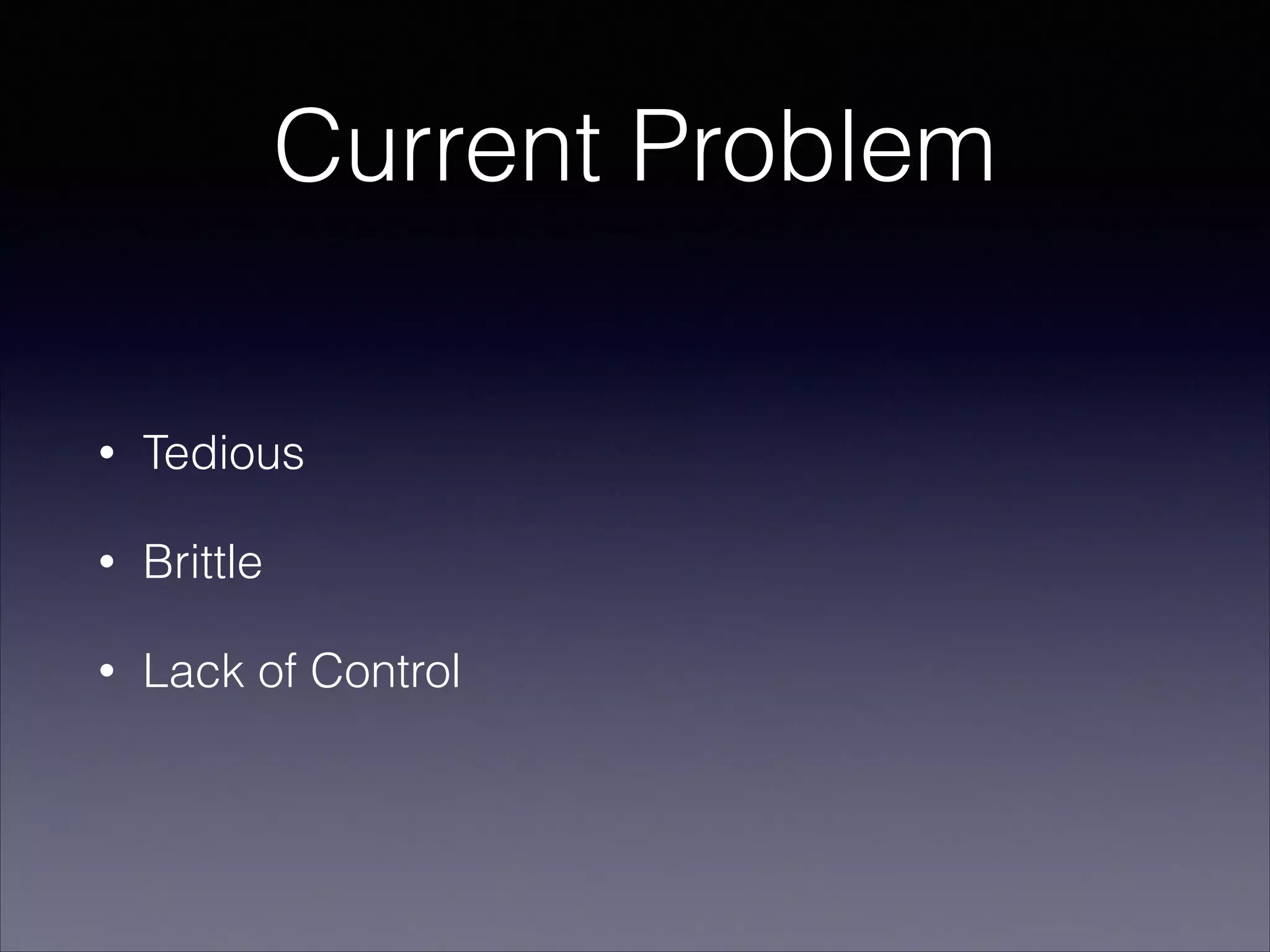 Current Problem
•

Tedious

•

Brittle

•

Lack of Control

 