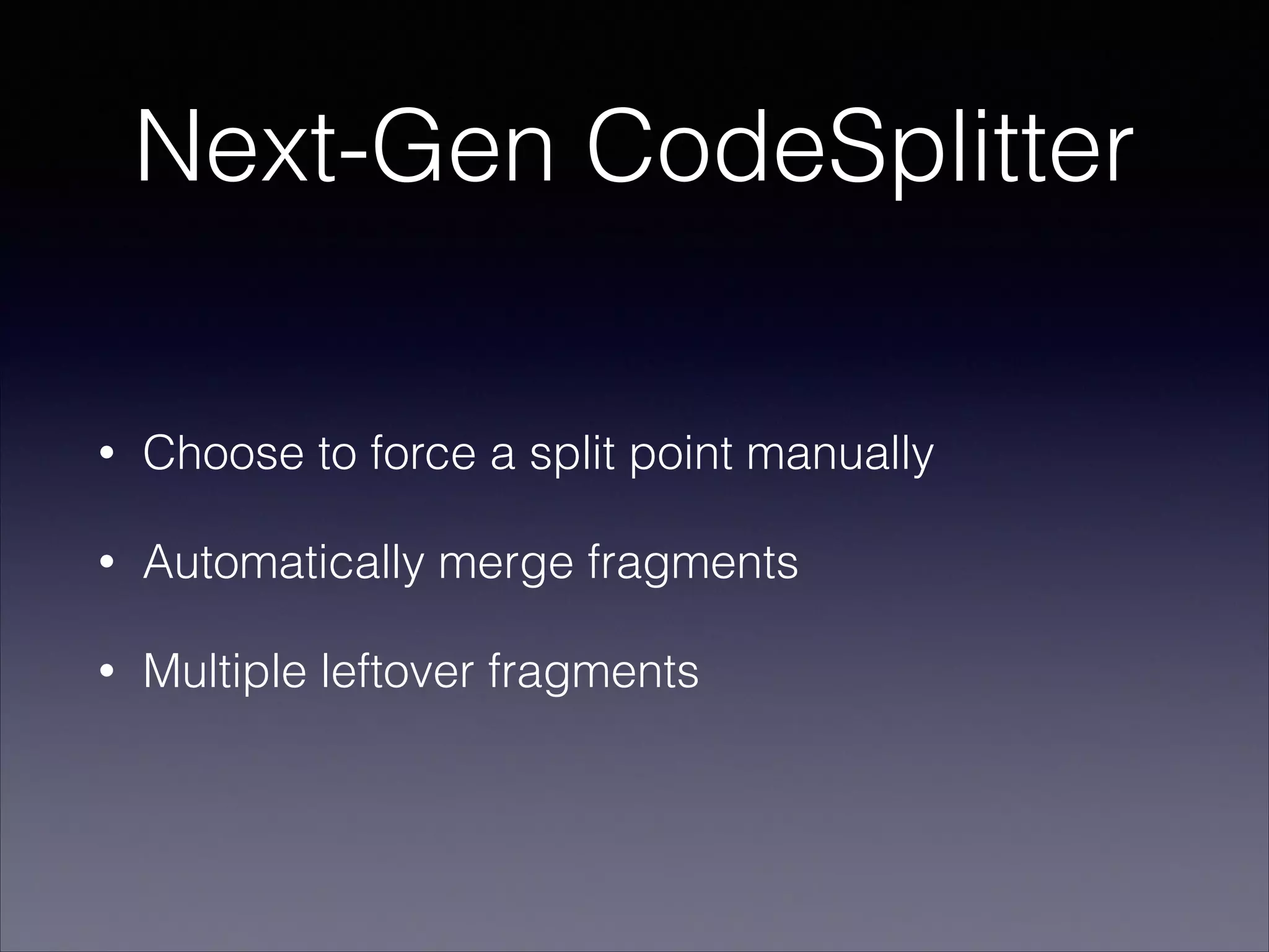 Next-Gen CodeSplitter
•

Choose to force a split point manually

•

Automatically merge fragments

•

Multiple leftover fragments

 