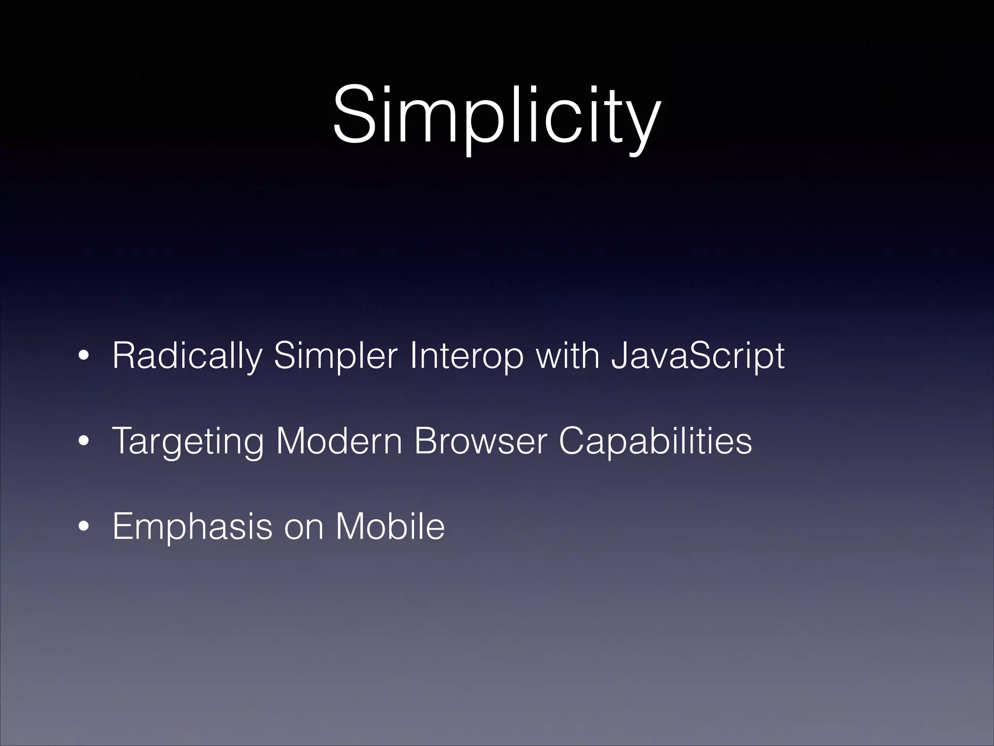 Simplicity
•

Radically Simpler Interop with JavaScript

•

Targeting Modern Browser Capabilities

•

Emphasis on Mobile

 