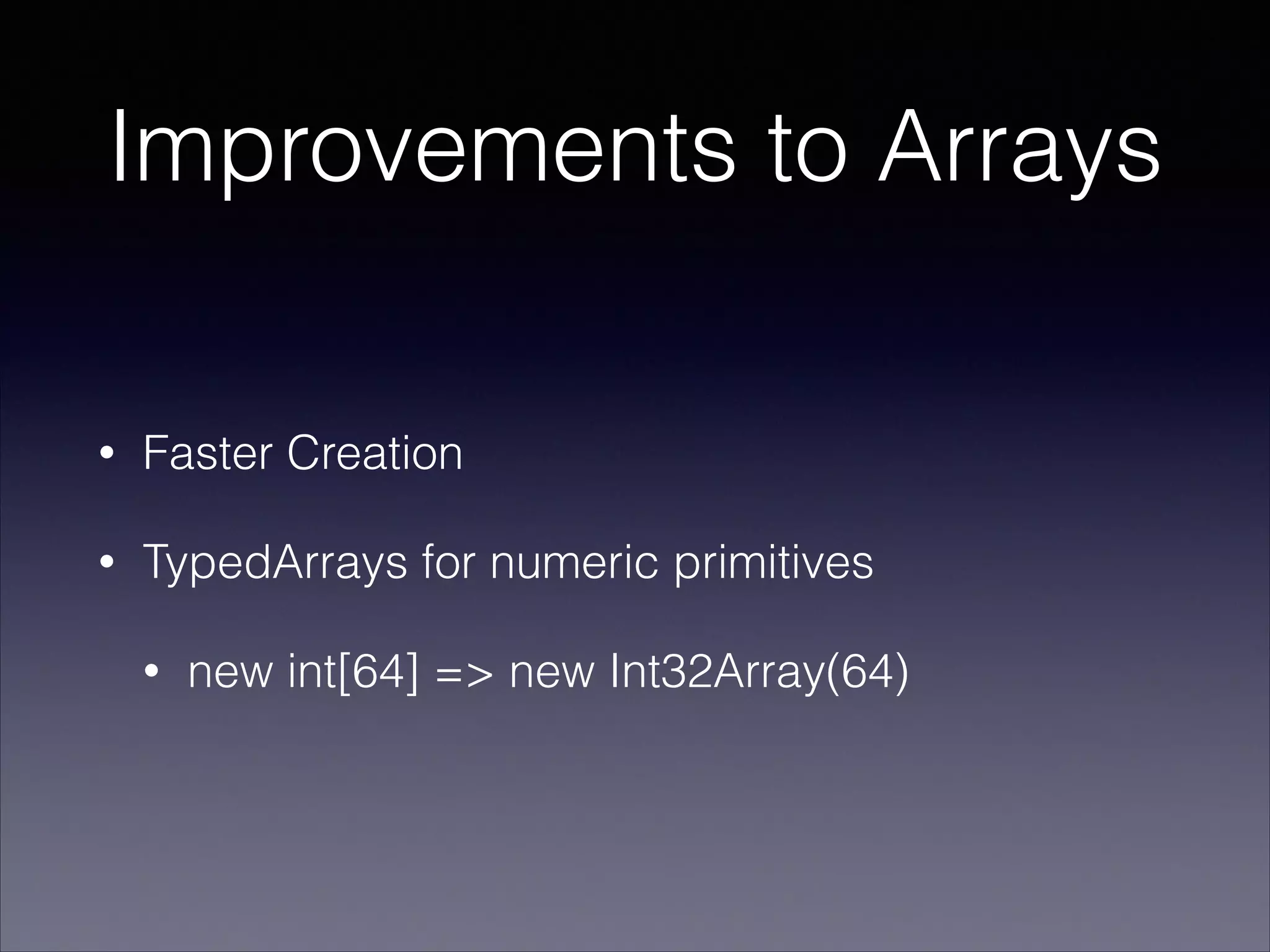 Improvements to Arrays
•

Faster Creation

•

TypedArrays for numeric primitives
•

new int[64] => new Int32Array(64)

 