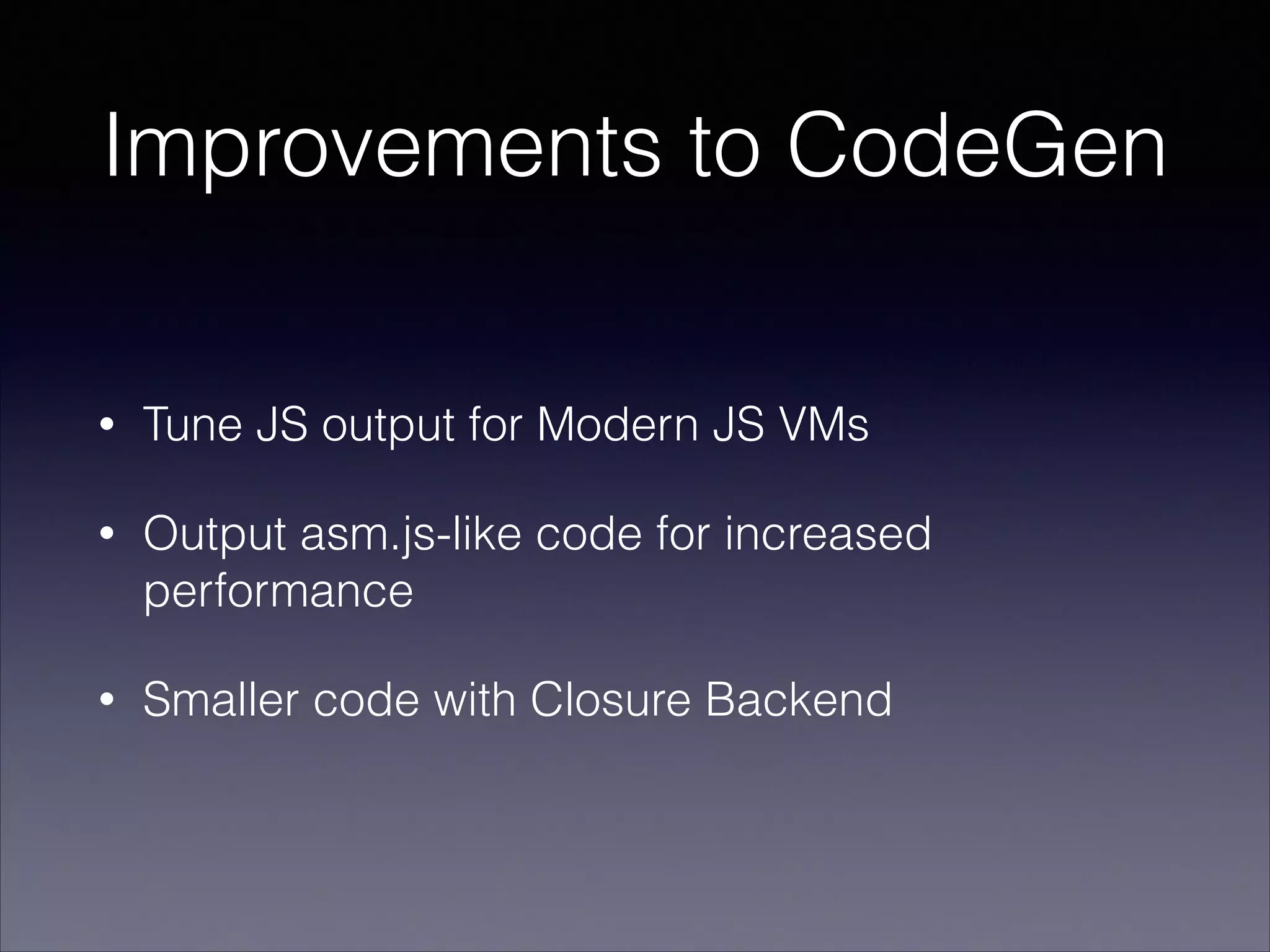 Improvements to CodeGen
•

Tune JS output for Modern JS VMs

•

Output asm.js-like code for increased
performance

•

Smaller code with Closure Backend

 