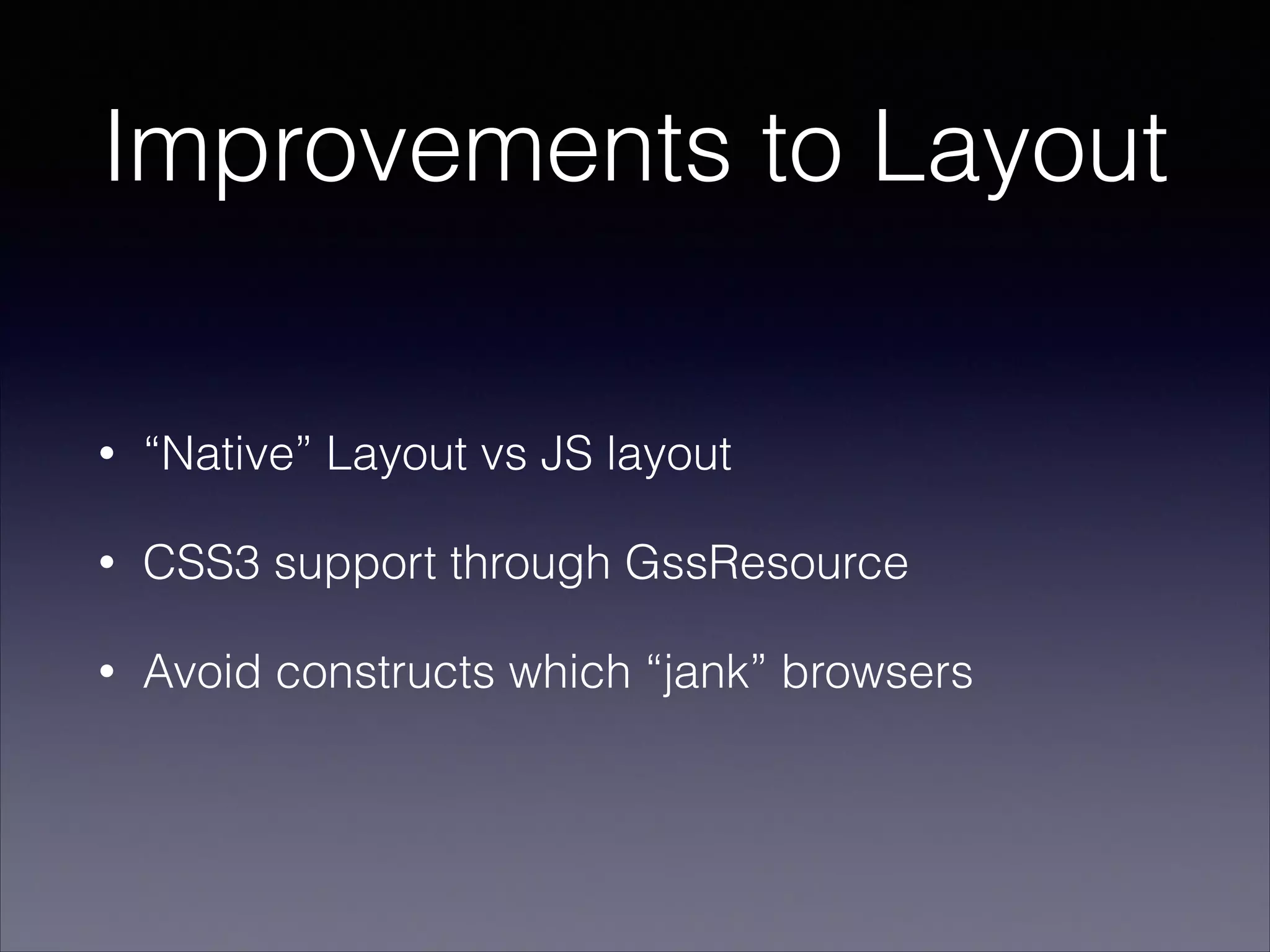 Improvements to Layout
•

“Native” Layout vs JS layout

•

CSS3 support through GssResource

•

Avoid constructs which “jank” browsers

 