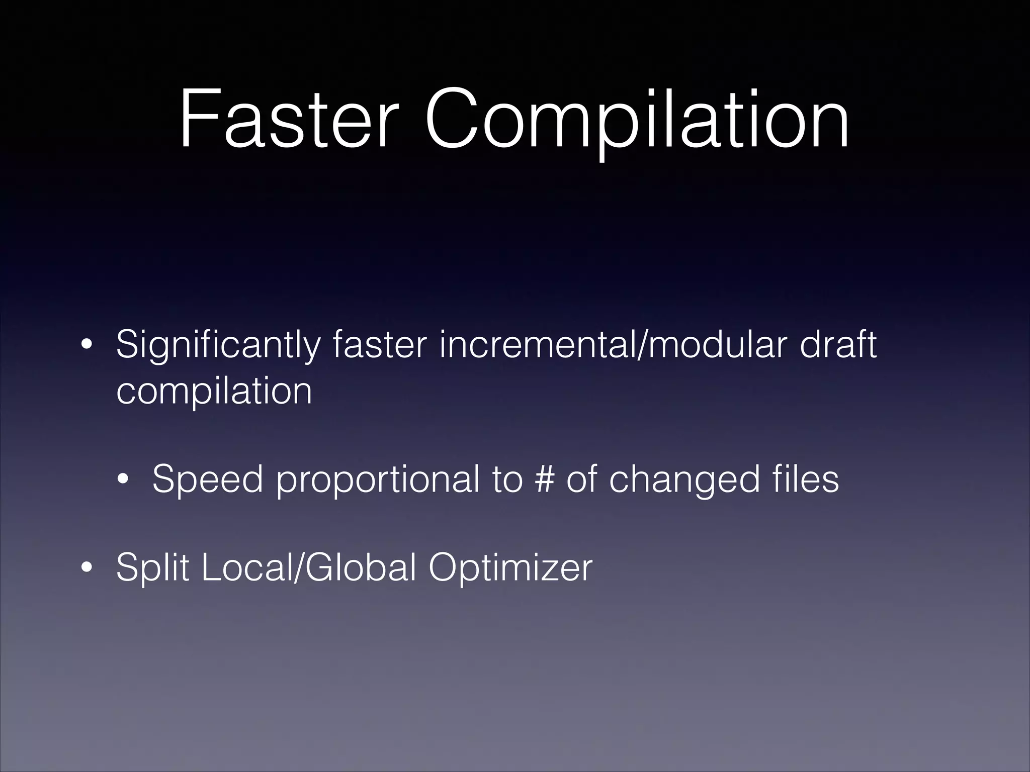 Faster Compilation
•

Signiﬁcantly faster incremental/modular draft
compilation
•

•

Speed proportional to # of changed ﬁles

Split Local/Global Optimizer

 