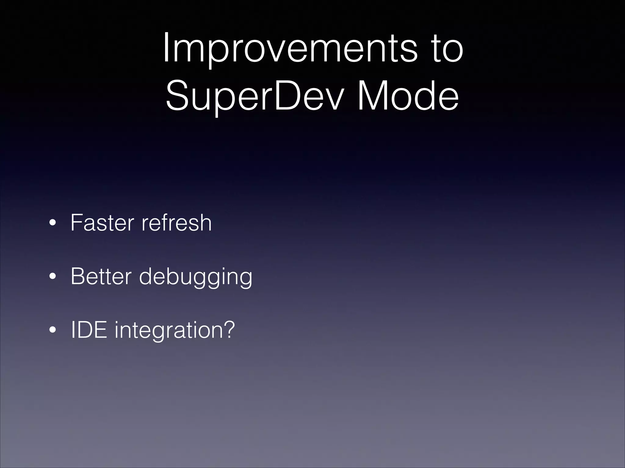 Improvements to
SuperDev Mode
•

Faster refresh

•

Better debugging

•

IDE integration?

 