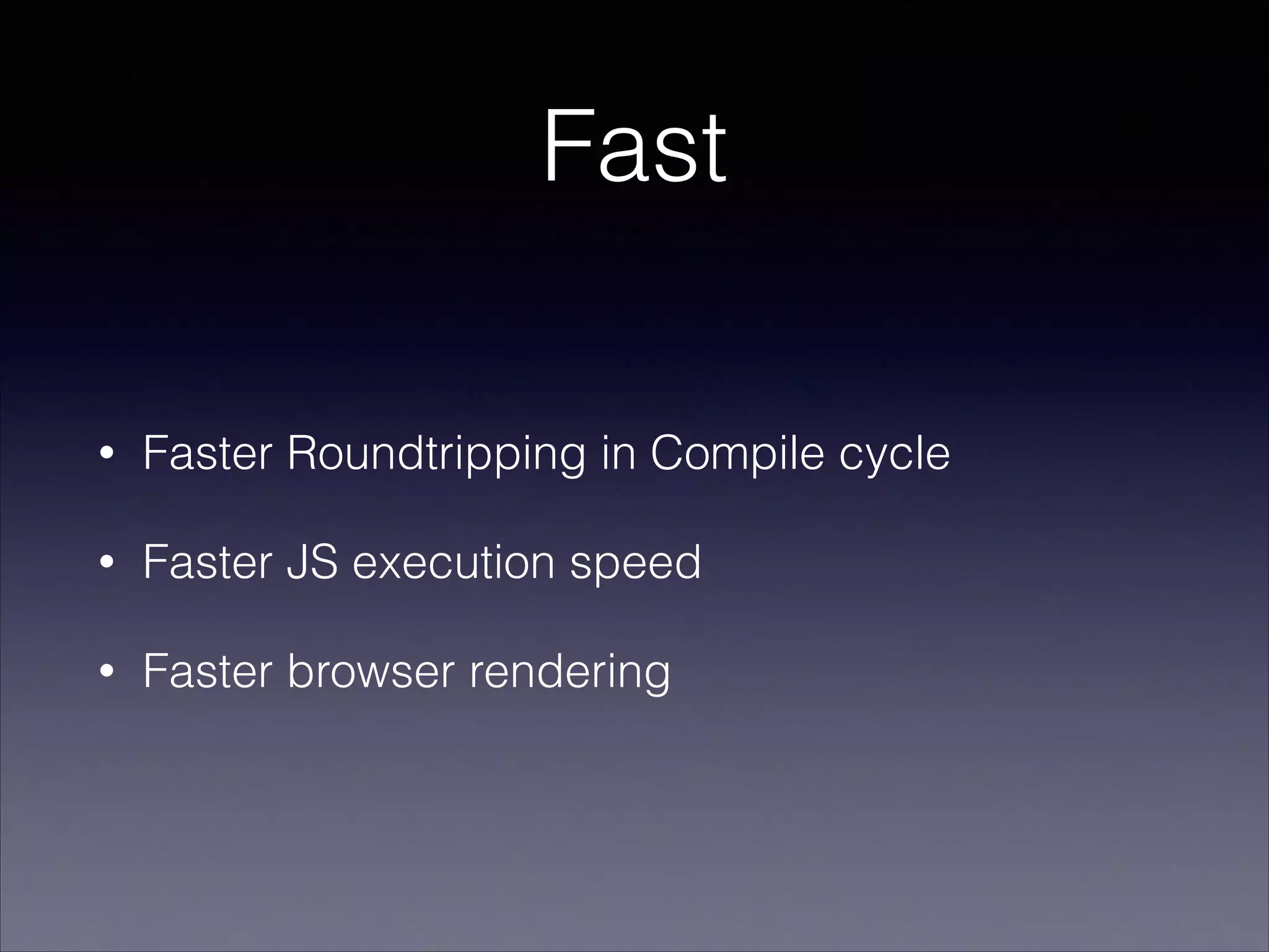 Fast
•

Faster Roundtripping in Compile cycle

•

Faster JS execution speed

•

Faster browser rendering

 