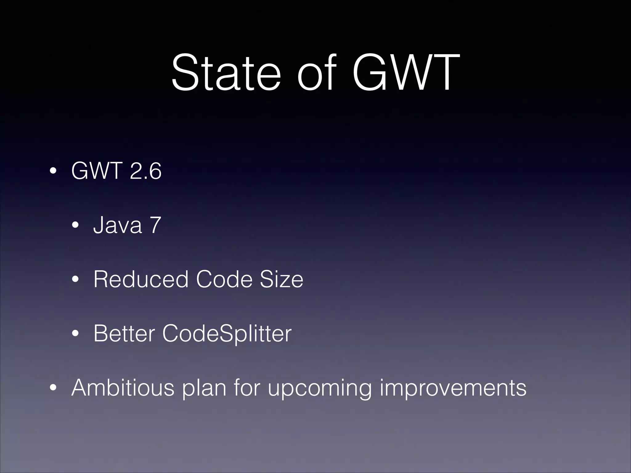 State of GWT
•

GWT 2.6
•
•

Reduced Code Size

•
•

Java 7

Better CodeSplitter

Ambitious plan for upcoming improvements

 