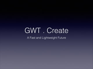 GWT . Create
A Fast and Lightweight Future

 