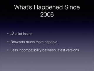 What’s Happened Since
2006
•

JS a lot faster

•

Browsers much more capable

•

Less incompatibility between latest versi...