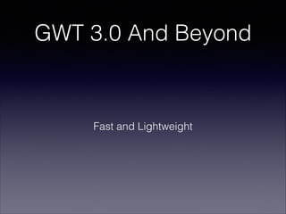 GWT 3.0 And Beyond

Fast and Lightweight

 