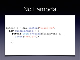 No Lambda
!

Button b = new Button("Click Me",
new ClickHandler() {
public void onClick(ClickEvent e) {
alert("Hello!");
}...