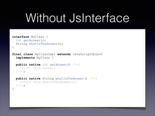 Without JsInterface
!

interface MyClass {
int getAnswer();
String whatIsTheAnswer();
}

!

final class MyClassImpl extend...