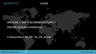 Frank Staude#WPTranslationDay
B E G R I F F E Locale
SPRACHE + ORT + SCHREIBRICHTUNG +
DATUM, ZAHLEN,WÄHRUNG
In Deutschland de_DE / de_DE_formal
 