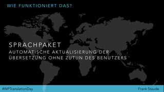 Frank Staude#WPTranslationDay
W I E F U N K T I O N I E R T D A S ?
S P R A C H PA K E T
A U T O M AT I S C H E A K T U A L I S I E R U N G D E R  
Ü B E R S E T Z U N G O H N E Z U T U N D E S B E N U T Z E R S
 