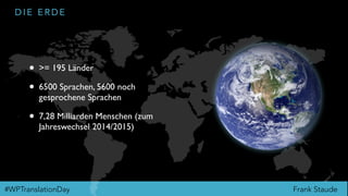 Frank Staude#WPTranslationDay
D I E E R D E
• >= 195 Länder
• 6500 Sprachen, 5600 noch
gesprochene Sprachen
• 7,28 Milliarden Menschen (zum
Jahreswechsel 2014/2015)
 