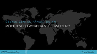 Frank Staude#WPTranslationDay
MÖCHTEST DU WORDPRESS ÜBERSETZEN ?
Ü B E R S E T Z E N : S O FÄ N G S T D U A N
 