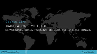 Frank Staude#WPTranslationDay
TRANSLATION STYLE GUIDE
DE.WORDPRESS.ORG/MITWIRKEN/STYLE-GUIDE-FUER-UEBERSETZUNGEN
Ü B E R S E T Z E N :
 