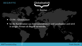 Frank Staude#WPTranslationDay
B E G R I F F E GlobalisatioN
{
11 Zeichen
• G11N - Globalisation
• Ist die Kombination aus Internationalisation und Localisation und wird
in einigen Firmen als Begriff verwendet.
 