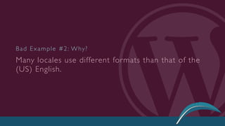 Many locales use different formats than that of the
(US) English.
Bad Example #2: Why?
 