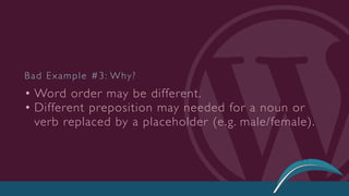 • Word order may be different.
• Different preposition may needed for a noun or
verb replaced by a placeholder (e.g. male/female).
Bad Example #3: Why?
 
