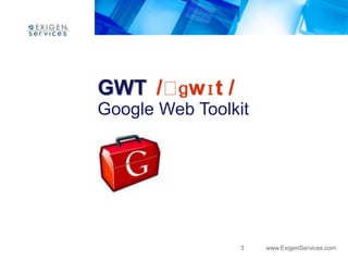 GWT /ˈɡwɪt /
Google Web Toolkit




                3    www.ExigenServices.com
 