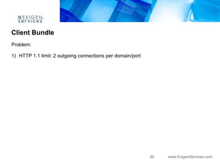 Client Bundle
Problem:

1) HTTP 1.1 limit: 2 outgoing connections per domain/port




                                                            50   www.ExigenServices.com
 