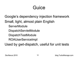 Guice Google’s dependency injection framework Small, light, almost plain English ServerModule DispatchServletModule DispatchTestModule ROAUserServiceImpl Used by gwt-dispatch, useful for unit tests 