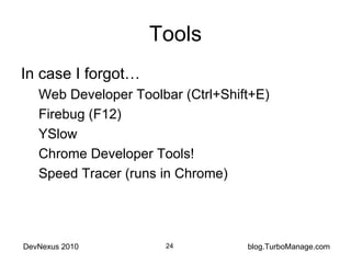 Tools In case I forgot… Web Developer Toolbar (Ctrl+Shift+E) Firebug (F12) YSlow Chrome Developer Tools! Speed Tracer (runs in Chrome) 